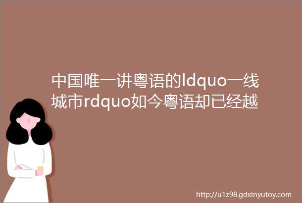 中国唯一讲粤语的ldquo一线城市rdquo如今粤语却已经越来越不普及