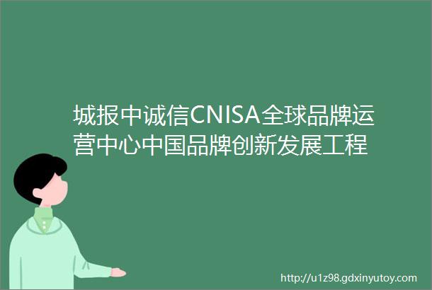 城报中诚信CNISA全球品牌运营中心中国品牌创新发展工程