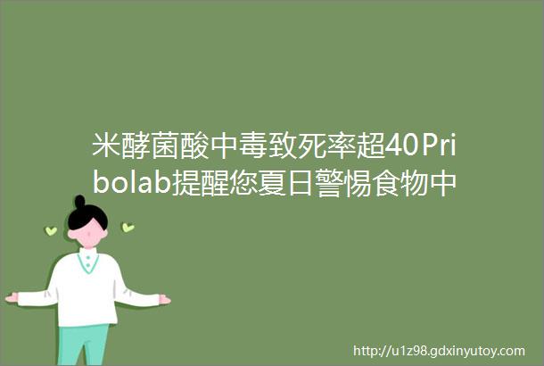 米酵菌酸中毒致死率超40Pribolab提醒您夏日警惕食物中毒