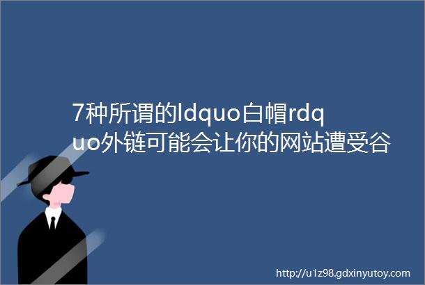 7种所谓的ldquo白帽rdquo外链可能会让你的网站遭受谷歌惩罚