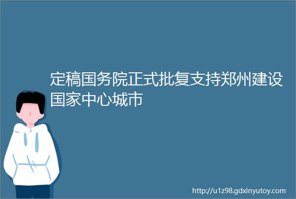 定稿国务院正式批复支持郑州建设国家中心城市